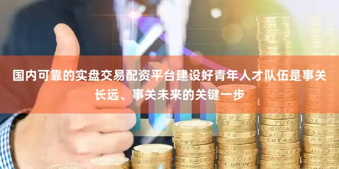 国内可靠的实盘交易配资平台建设好青年人才队伍是事关长远、事关未来的关键一步