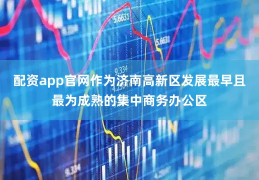 配资app官网作为济南高新区发展最早且最为成熟的集中商务办公区