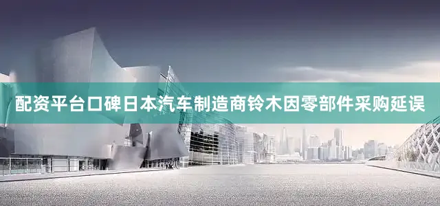 配资平台口碑日本汽车制造商铃木因零部件采购延误