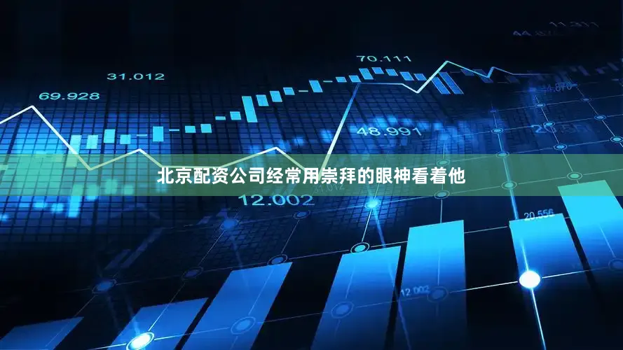 北京配资公司经常用崇拜的眼神看着他