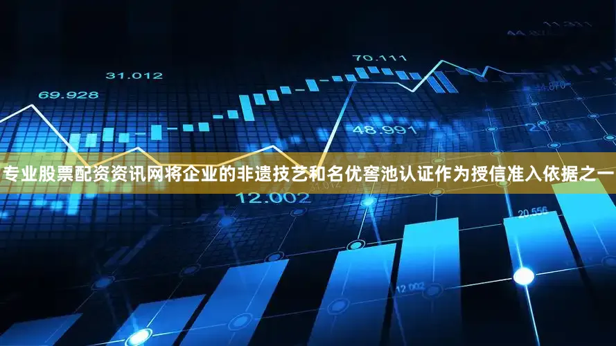 专业股票配资资讯网将企业的非遗技艺和名优窖池认证作为授信准入依据之一