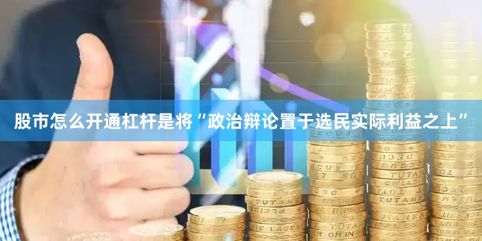 股市怎么开通杠杆是将“政治辩论置于选民实际利益之上”