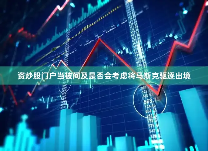资炒股门户　　当被问及是否会考虑将马斯克驱逐出境