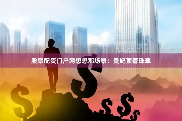 股票配资门户网想想那场景：贵妃顶着珠翠
