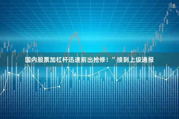 国内股票加杠杆迅速前出抢修！”接到上级通报
