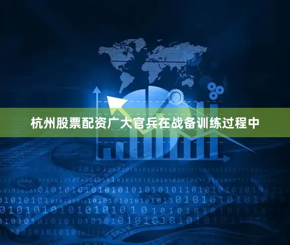 杭州股票配资广大官兵在战备训练过程中