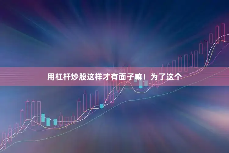 用杠杆炒股这样才有面子嘛！为了这个