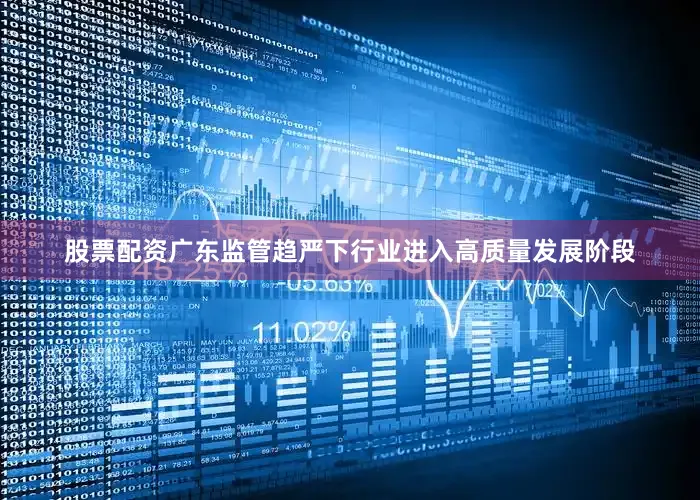 股票配资广东监管趋严下行业进入高质量发展阶段