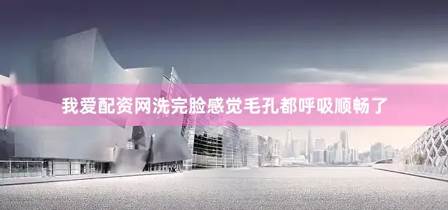 我爱配资网洗完脸感觉毛孔都呼吸顺畅了