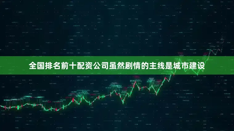 全国排名前十配资公司虽然剧情的主线是城市建设