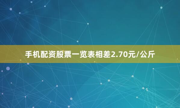手机配资股票一览表相差2.70元/公斤