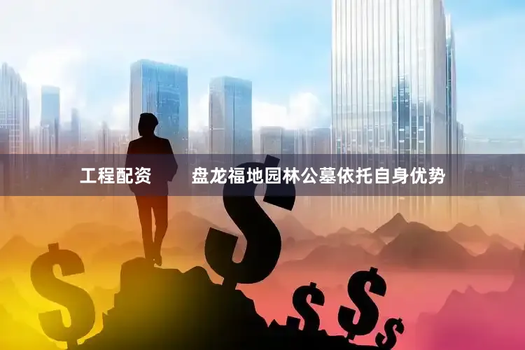 工程配资        盘龙福地园林公墓依托自身优势