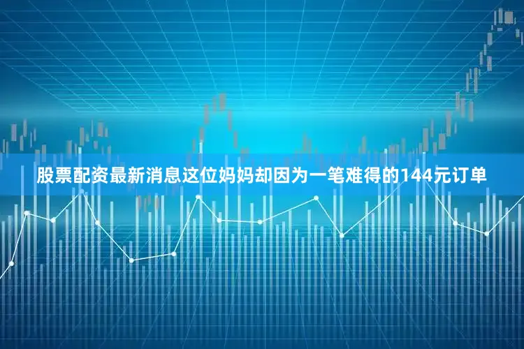 股票配资最新消息这位妈妈却因为一笔难得的144元订单