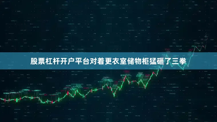 股票杠杆开户平台对着更衣室储物柜猛砸了三拳
