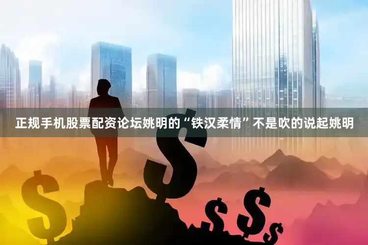 正规手机股票配资论坛姚明的“铁汉柔情”不是吹的说起姚明