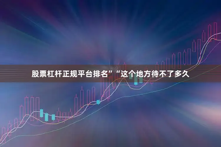股票杠杆正规平台排名”“这个地方待不了多久