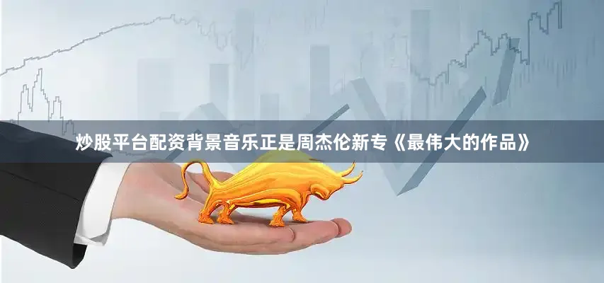 炒股平台配资背景音乐正是周杰伦新专《最伟大的作品》