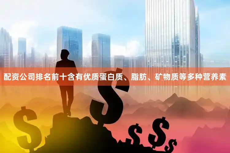 配资公司排名前十含有优质蛋白质、脂肪、矿物质等多种营养素