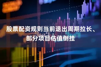 股票配资规则当前退出周期拉长、部分项目估值倒挂