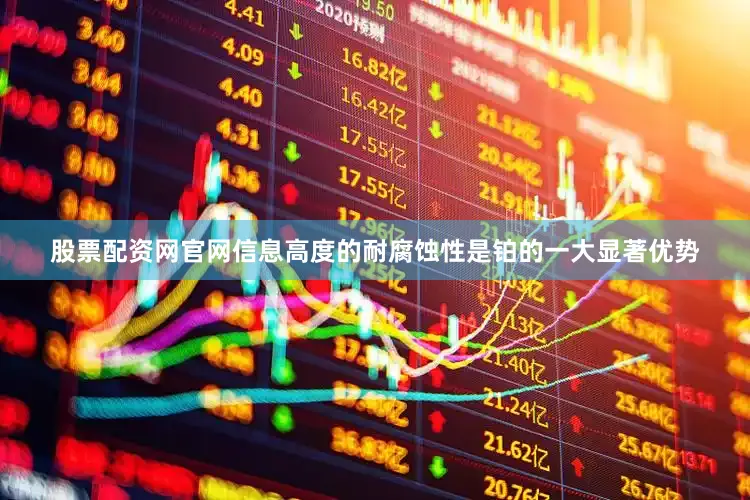 股票配资网官网信息高度的耐腐蚀性是铂的一大显著优势