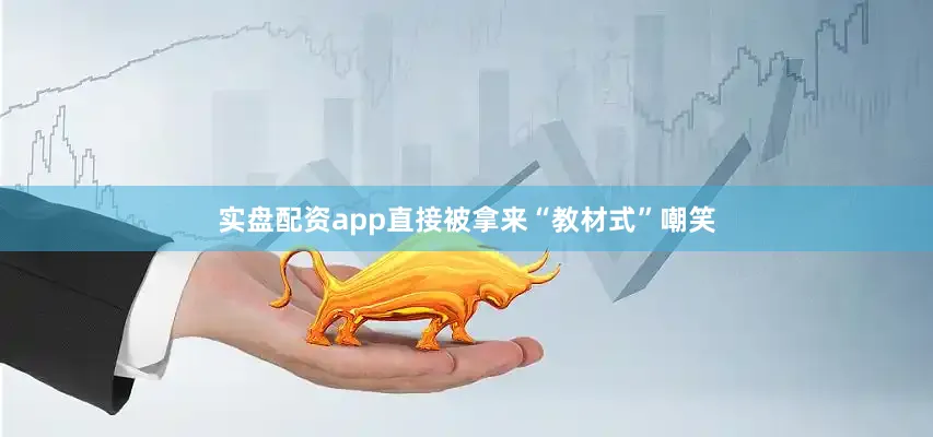 实盘配资app直接被拿来“教材式”嘲笑
