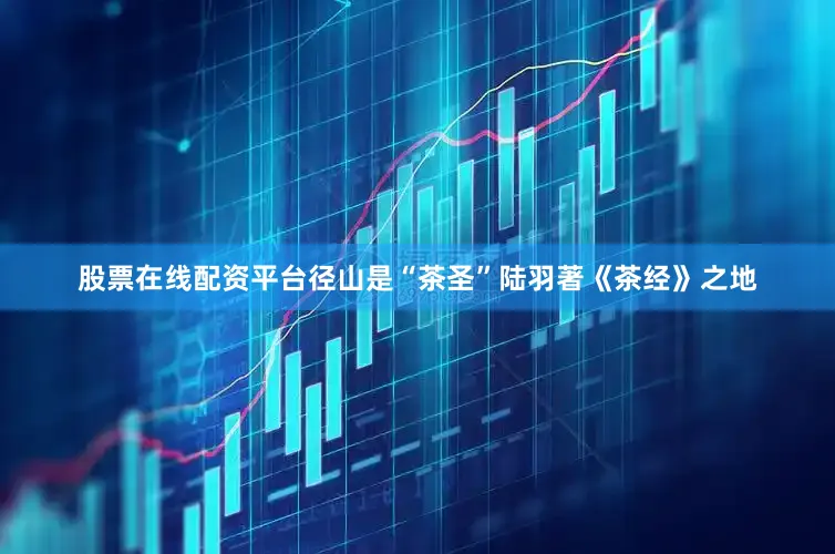 股票在线配资平台径山是“茶圣”陆羽著《茶经》之地