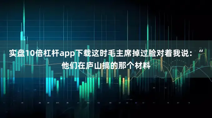 实盘10倍杠杆app下载这时毛主席掉过脸对着我说：“他们在庐山搞的那个材料