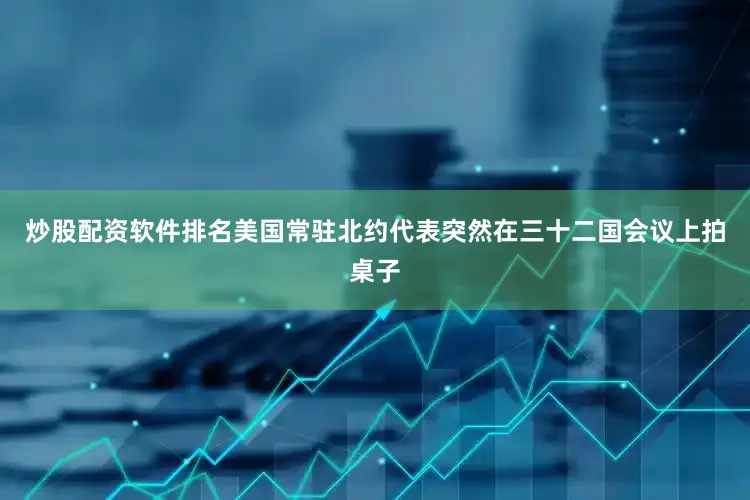炒股配资软件排名美国常驻北约代表突然在三十二国会议上拍桌子