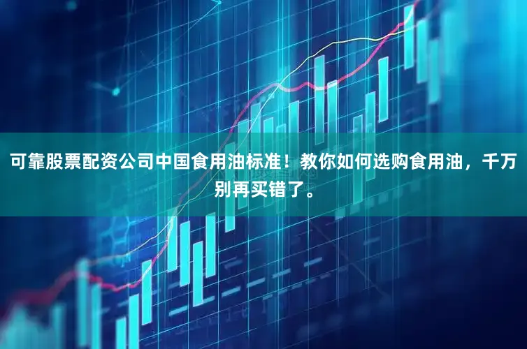 可靠股票配资公司中国食用油标准！教你如何选购食用油，千万别再买错了。
