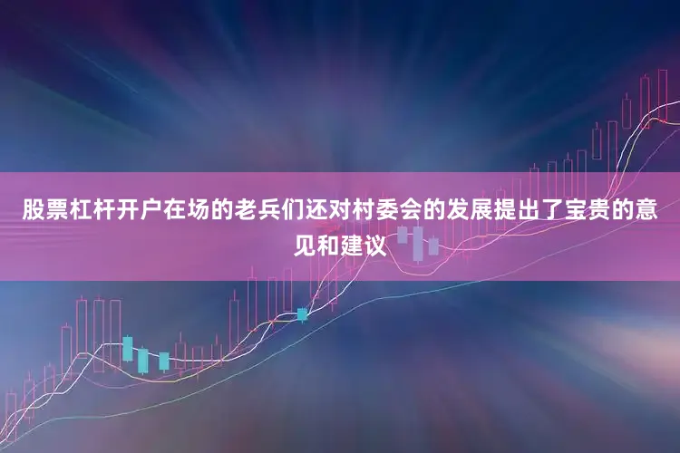 股票杠杆开户在场的老兵们还对村委会的发展提出了宝贵的意见和建议