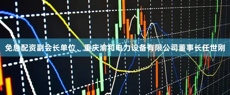 免息配资副会长单位、重庆渝和电力设备有限公司董事长任世刚