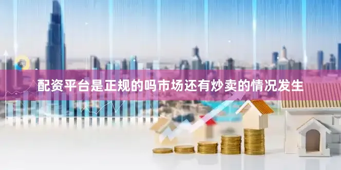 配资平台是正规的吗市场还有炒卖的情况发生