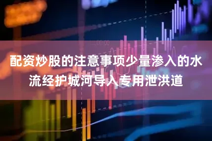 配资炒股的注意事项少量渗入的水流经护城河导入专用泄洪道