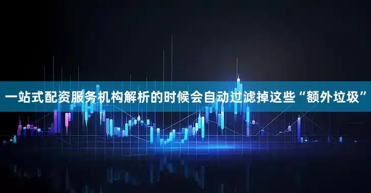 一站式配资服务机构解析的时候会自动过滤掉这些“额外垃圾”