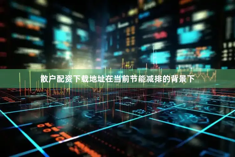散户配资下载地址在当前节能减排的背景下