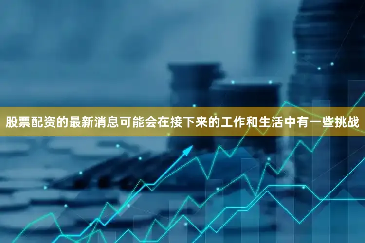 股票配资的最新消息可能会在接下来的工作和生活中有一些挑战