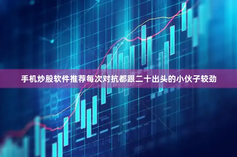 手机炒股软件推荐每次对抗都跟二十出头的小伙子较劲