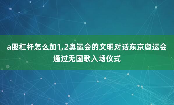 a股杠杆怎么加1.2奥运会的文明对话东京奥运会通过无国歌入场仪式