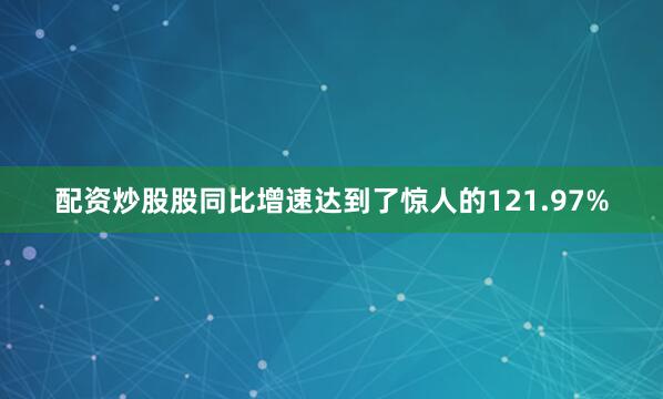 配资炒股股同比增速达到了惊人的121.97%