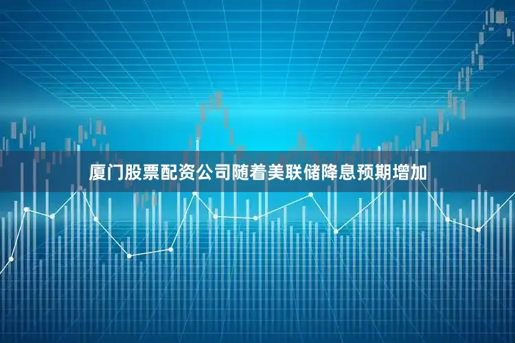 厦门股票配资公司随着美联储降息预期增加