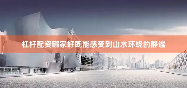 杠杆配资哪家好既能感受到山水环绕的静谧