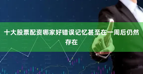 十大股票配资哪家好错误记忆甚至在一周后仍然存在