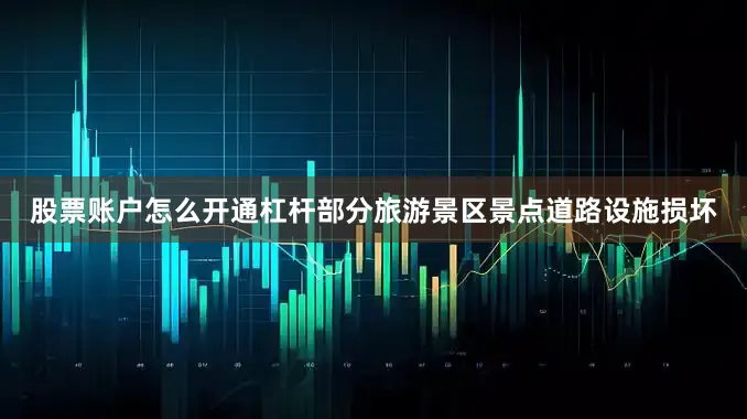 股票账户怎么开通杠杆部分旅游景区景点道路设施损坏