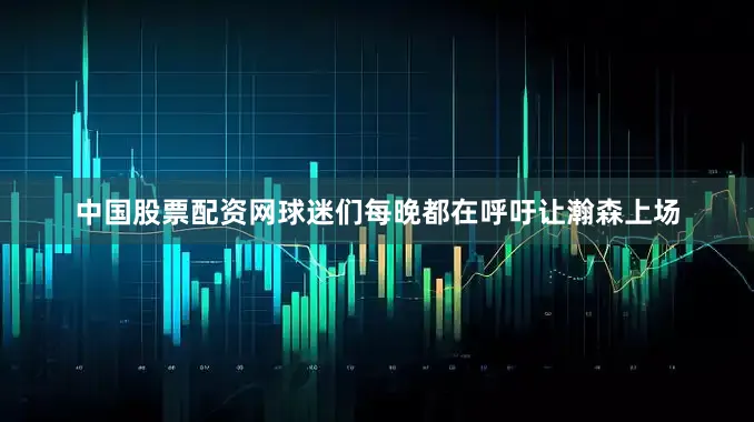 中国股票配资网球迷们每晚都在呼吁让瀚森上场